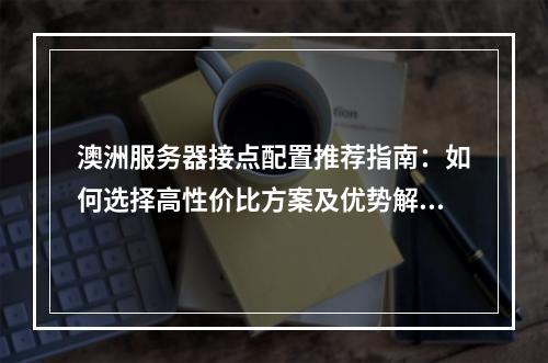 澳洲服务器接点配置推荐指南：如何选择高性价比方案及优势解析