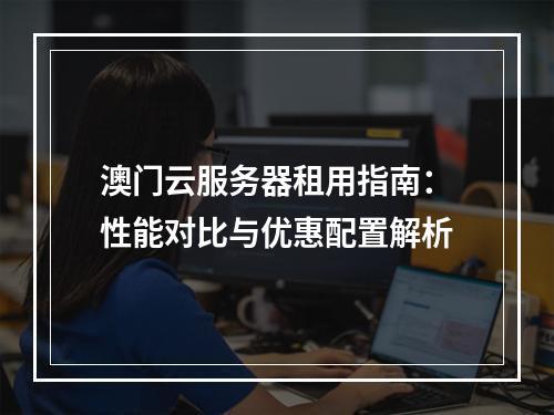 澳门云服务器租用指南：性能对比与优惠配置解析