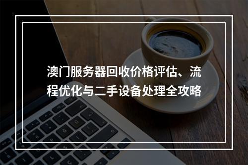 澳门服务器回收价格评估、流程优化与二手设备处理全攻略