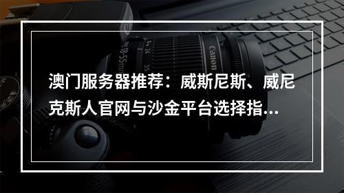 澳门服务器推荐：威斯尼斯、威尼克斯人官网与沙金平台选择指南
