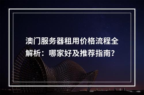 澳门服务器租用价格流程全解析：哪家好及推荐指南？