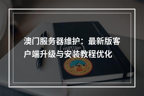 澳门服务器维护：最新版客户端升级与安装教程优化