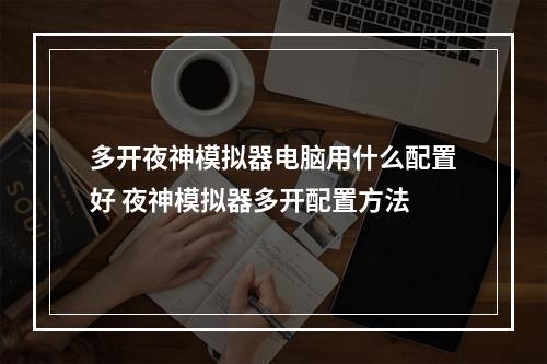 多开夜神模拟器电脑用什么配置好 夜神模拟器多开配置方法
