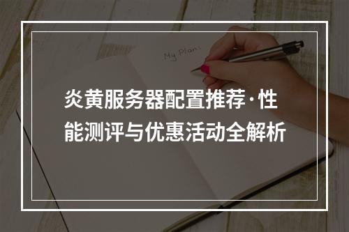 炎黄服务器配置推荐·性能测评与优惠活动全解析
