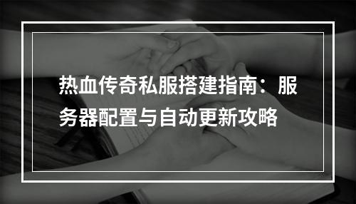 热血传奇私服搭建指南：服务器配置与自动更新攻略