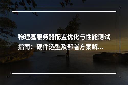 物理基服务器配置优化与性能测试指南：硬件选型及部署方案解析