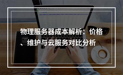 物理服务器成本解析：价格、维护与云服务对比分析