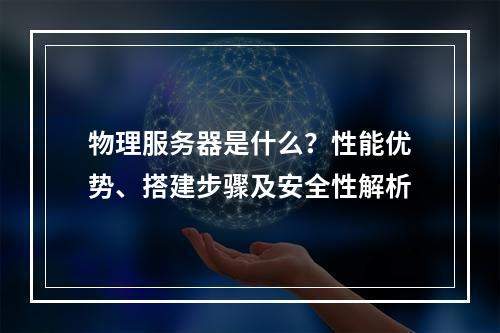 物理服务器是什么？性能优势、搭建步骤及安全性解析