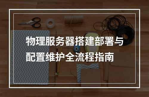物理服务器搭建部署与配置维护全流程指南
