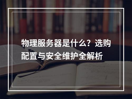 物理服务器是什么？选购配置与安全维护全解析