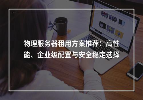 物理服务器租用方案推荐：高性能、企业级配置与安全稳定选择