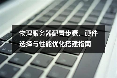 物理服务器配置步骤、硬件选择与性能优化搭建指南