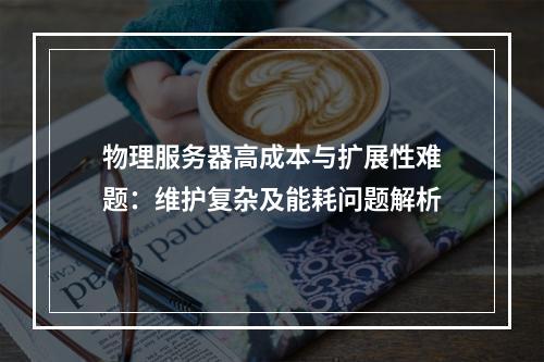 物理服务器高成本与扩展性难题：维护复杂及能耗问题解析