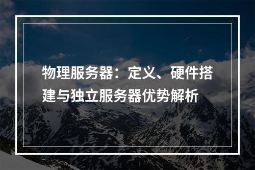 物理服务器：定义、硬件搭建与独立服务器优势解析
