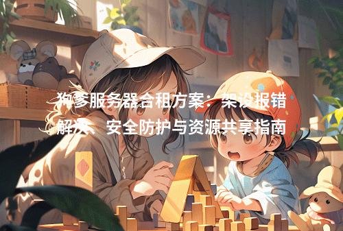 狗爹服务器合租方案：架设报错解决、安全防护与资源共享指南