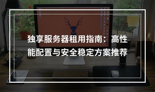 独享服务器租用指南：高性能配置与安全稳定方案推荐