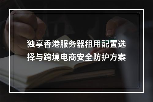 独享香港服务器租用配置选择与跨境电商安全防护方案