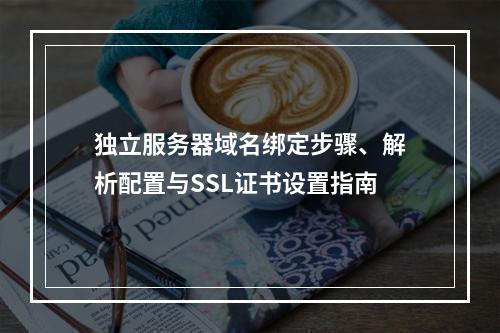 独立服务器域名绑定步骤、解析配置与SSL证书设置指南