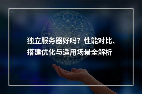 独立服务器好吗？性能对比、搭建优化与适用场景全解析