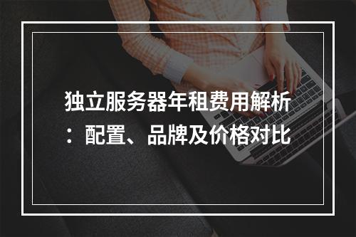 独立服务器年租费用解析：配置、品牌及价格对比
