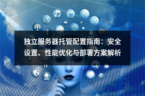 独立服务器托管配置指南：安全设置、性能优化与部署方案解析