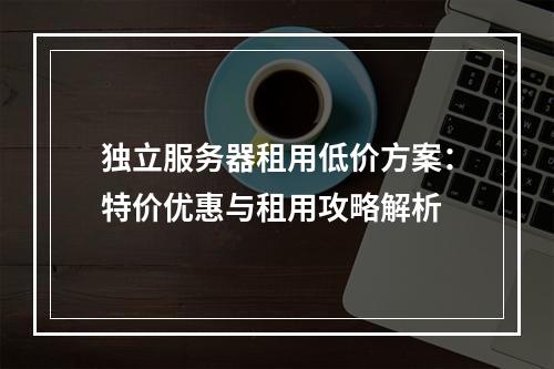 独立服务器租用低价方案：特价优惠与租用攻略解析