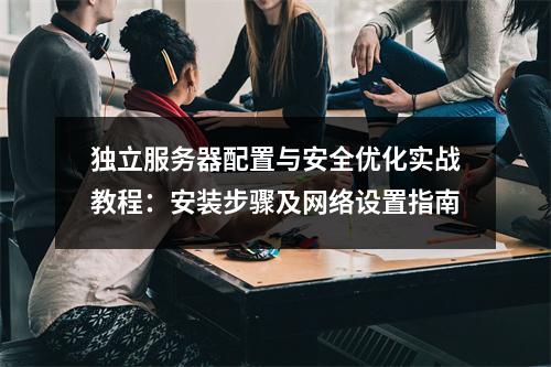 独立服务器配置与安全优化实战教程：安装步骤及网络设置指南