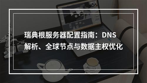 瑞典根服务器配置指南：DNS解析、全球节点与数据主权优化