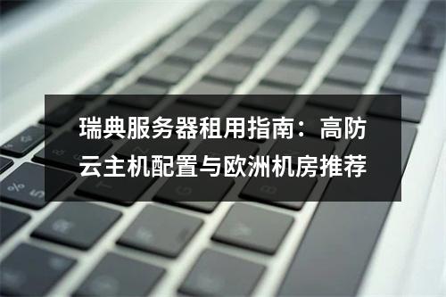 瑞典服务器租用指南：高防云主机配置与欧洲机房推荐