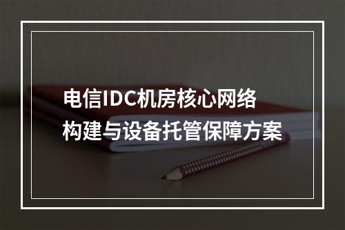 电信IDC机房核心网络构建与设备托管保障方案