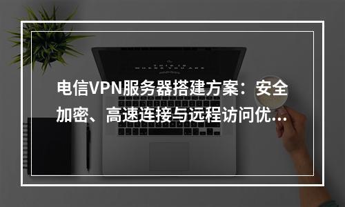电信VPN服务器搭建方案：安全加密、高速连接与远程访问优化