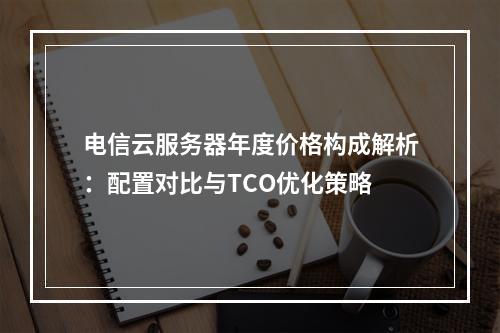 电信云服务器年度价格构成解析：配置对比与TCO优化策略