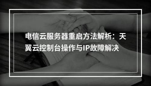 电信云服务器重启方法解析：天翼云控制台操作与IP故障解决