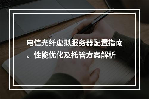 电信光纤虚拟服务器配置指南、性能优化及托管方案解析