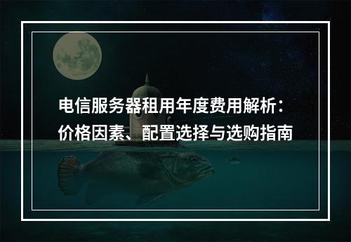 电信服务器租用年度费用解析：价格因素、配置选择与选购指南