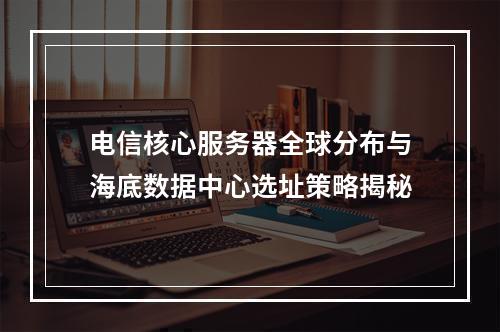 电信核心服务器全球分布与海底数据中心选址策略揭秘