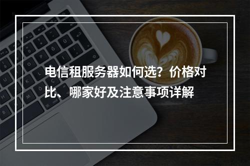 电信租服务器如何选？价格对比、哪家好及注意事项详解