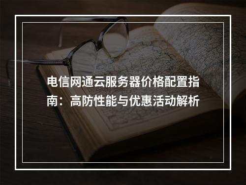 电信网通云服务器价格配置指南：高防性能与优惠活动解析