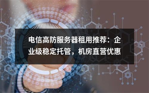 电信高防服务器租用推荐：企业级稳定托管，机房直营优惠