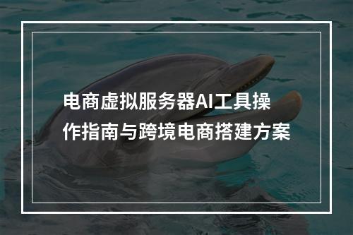 电商虚拟服务器AI工具操作指南与跨境电商搭建方案