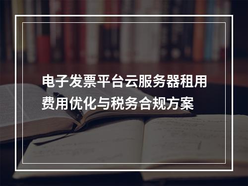 电子发票平台云服务器租用费用优化与税务合规方案