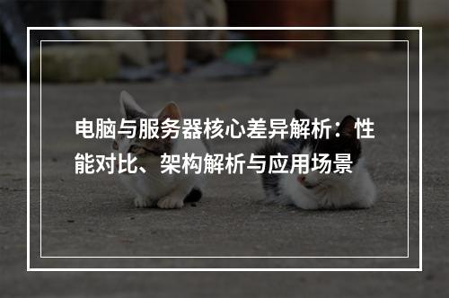 电脑与服务器核心差异解析：性能对比、架构解析与应用场景