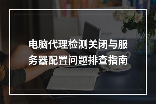电脑代理检测关闭与服务器配置问题排查指南