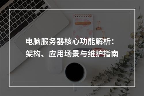 电脑服务器核心功能解析：架构、应用场景与维护指南