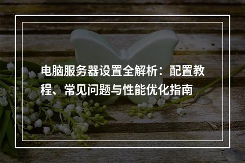 电脑服务器设置全解析：配置教程、常见问题与性能优化指南