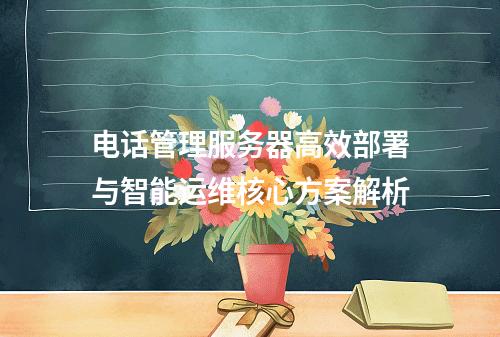 电话管理服务器高效部署与智能运维核心方案解析