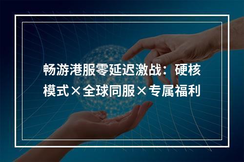 畅游港服零延迟激战：硬核模式×全球同服×专属福利