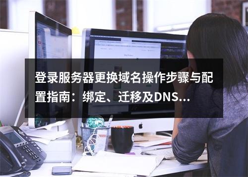 登录服务器更换域名操作步骤与配置指南：绑定、迁移及DNS设置