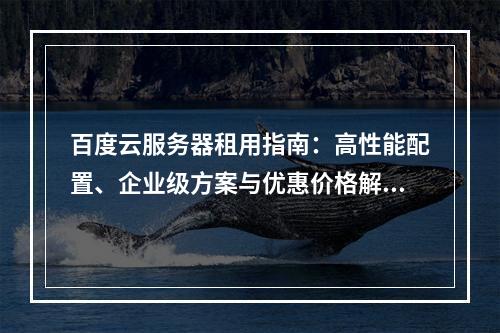 百度云服务器租用指南：高性能配置、企业级方案与优惠价格解析