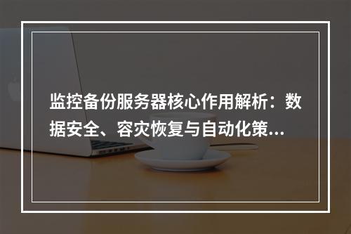 监控备份服务器核心作用解析：数据安全、容灾恢复与自动化策略
